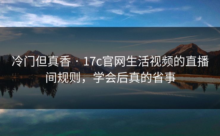 冷门但真香 · 17c官网生活视频的直播间规则,学会后真的省事 冷门但真香 · 17c官网生活视频的直播间规则,学会后真的省事