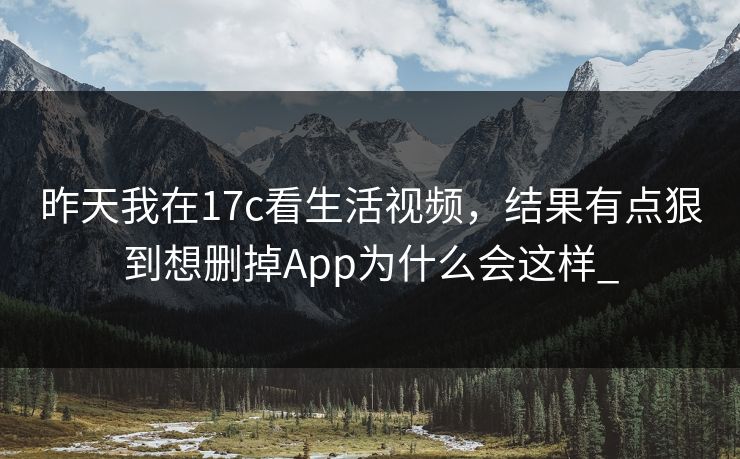 昨天我在17c看生活视频,结果有点狠到想删掉App为什么会这样_ 昨天我在17c看生活视频,结果有点狠到想删掉App为什么会这样_