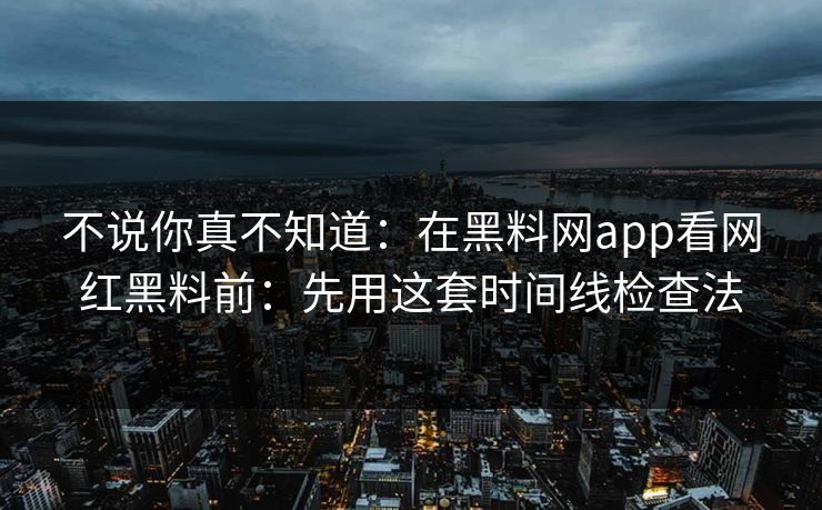 不说你真不知道:在黑料网app看网红黑料前:先用这套时间线检查法 不说你真不知道:在黑料网app看网红黑料前:先用这套时间线检查法